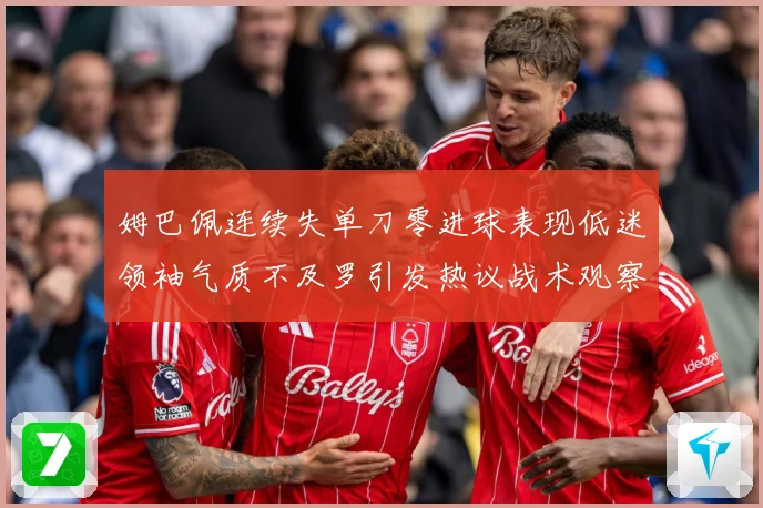 姆巴佩连续失单刀零进球表现低迷领袖气质不及罗引发热议战术观察-深度解析