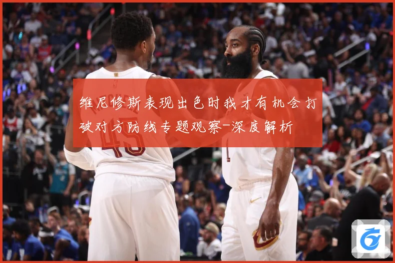 维尼修斯表现出色时我才有机会打破对方防线专题观察-深度解析