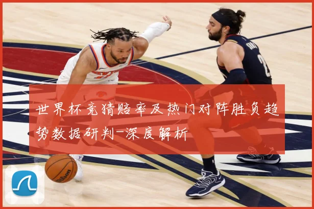 世界杯竞猜赔率及热门对阵胜负趋势数据研判-深度解析