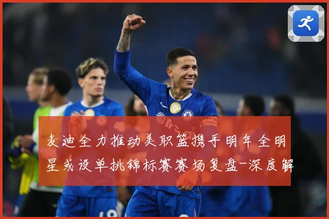 麦迪全力推动美职篮携手明年全明星或设单挑锦标赛赛场复盘-深度解析