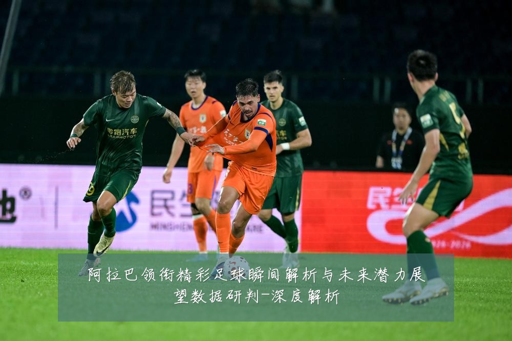 阿拉巴领衔精彩足球瞬间解析与未来潜力展望数据研判-深度解析