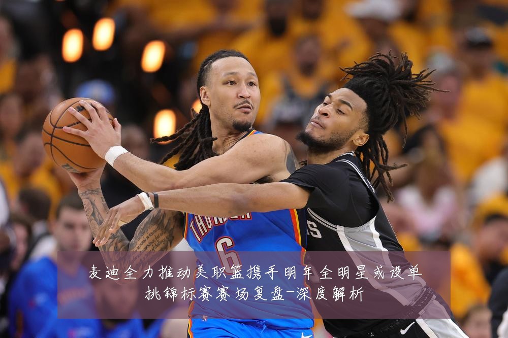 麦迪全力推动美职篮携手明年全明星或设单挑锦标赛赛场复盘-深度解析