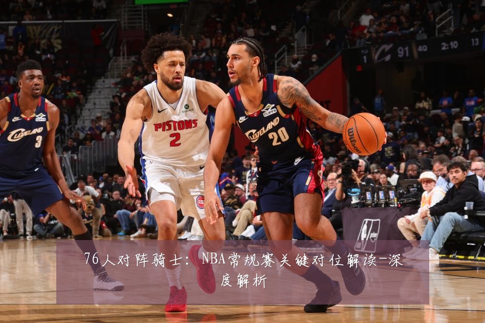 76人对阵骑士:NBA常规赛关键对位解读-深度解析