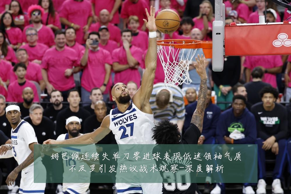 姆巴佩连续失单刀零进球表现低迷领袖气质不及罗引发热议战术观察-深度解析